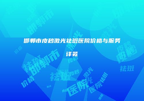 邯郸市皮秒激光祛斑医院价格与服务详览