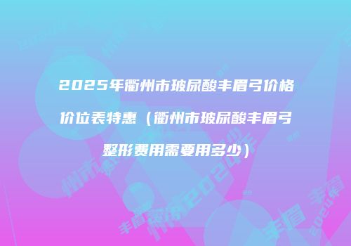 2025年衢州市玻尿酸丰眉弓价格价位表特惠（衢州市玻尿酸丰眉弓整形费用需要用多少）