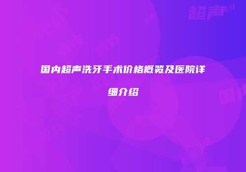 国内超声洗牙手术价格概览及医院详细介绍