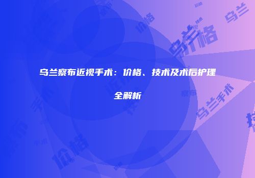 乌兰察布近视手术：价格、技术及术后护理全解析