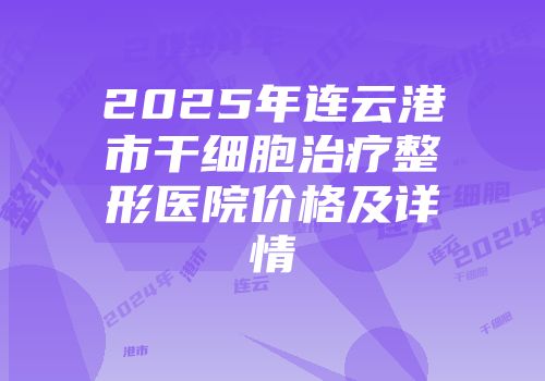 2025年连云港市干细胞治疗整形医院价格及详情