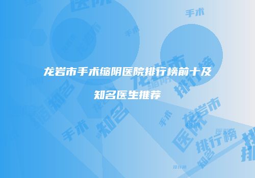 龙岩市手术缩阴医院排行榜前十及知名医生推荐