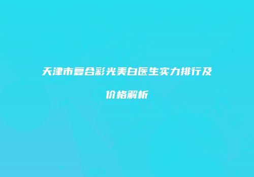 天津市复合彩光美白医生实力排行及价格解析