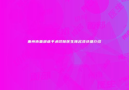惠州市面部痣手术切除医生排名及详细介绍