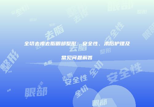 全切去皮去脂眼部整形：安全性、术后护理及常见问题解答