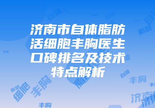 济南市自体脂肪活细胞丰胸医生口碑排名及技术特点解析