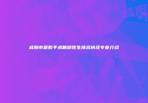 咸阳市吸脂手术眼部医生排名榜及专业介绍
