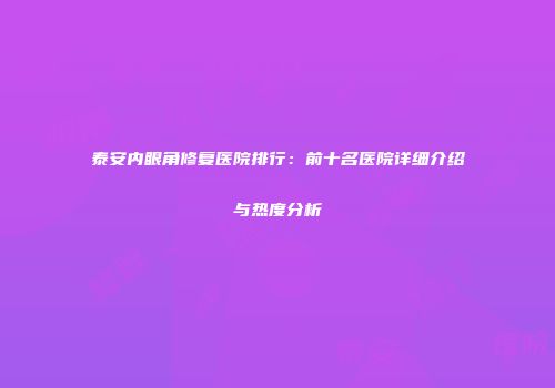 泰安内眼角修复医院排行：前十名医院详细介绍与热度分析