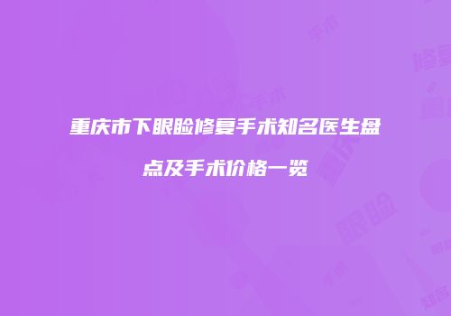 重庆市下眼睑修复手术知名医生盘点及手术价格一览