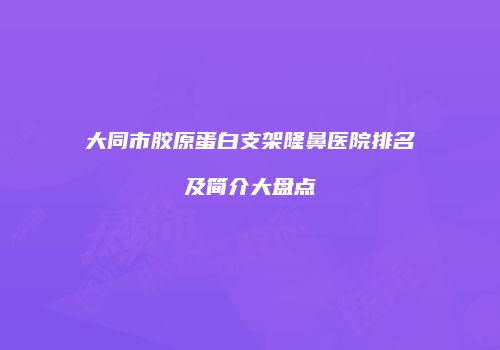 大同市胶原蛋白支架隆鼻医院排名及简介大盘点