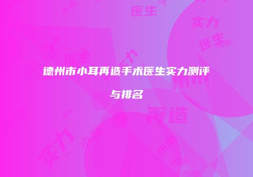德州市小耳再造手术医生实力测评与排名