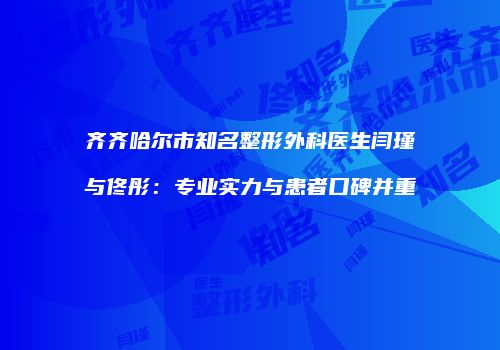齐齐哈尔市知名整形外科医生闫瑾与佟彤：专业实力与患者口碑并重