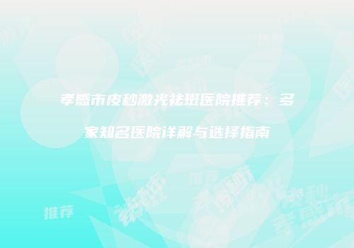 孝感市皮秒激光祛斑医院推荐：多家知名医院详解与选择指南