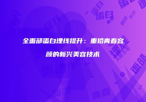 全面部蛋白埋线提升：重拾青春容颜的新兴美容技术