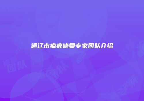 通辽市疤痕修复专家团队介绍