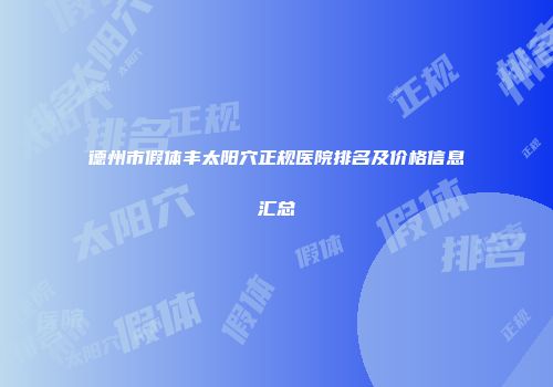 德州市假体丰太阳穴正规医院排名及价格信息汇总