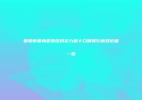 贵阳市瘦身医院综合实力前十口碑排行榜及价格一览