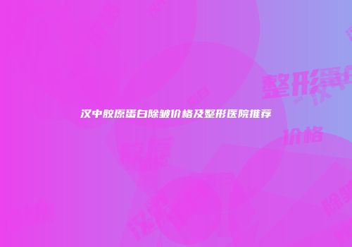 汉中胶原蛋白除皱价格及整形医院推荐