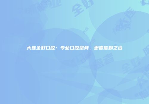 大连全好口腔：专业口腔服务，患者信赖之选