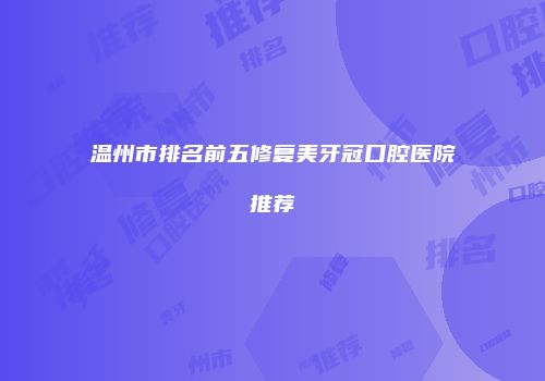 温州市排名前五修复美牙冠口腔医院推荐
