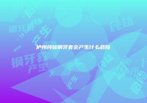泸州纯钛钢牙套会产生什么危险