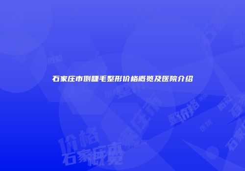 石家庄市倒睫毛整形价格概览及医院介绍