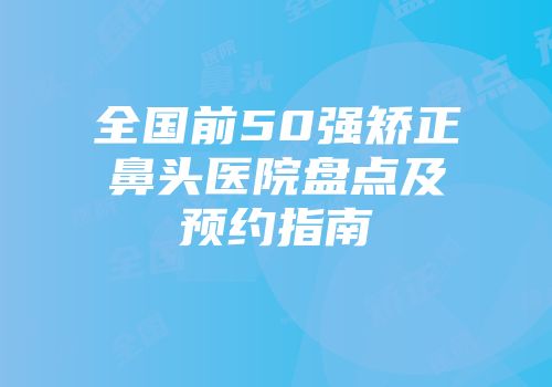 全国前50强矫正鼻头医院盘点及预约指南