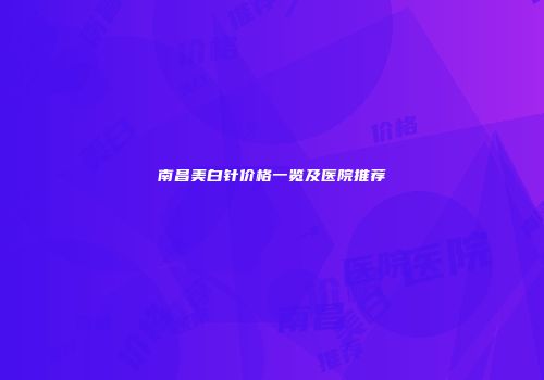 南昌美白针价格一览及医院推荐