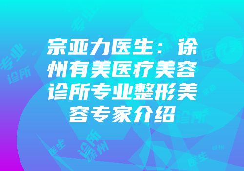 宗亚力医生：徐州有美医疗美容诊所专业整形美容专家介绍