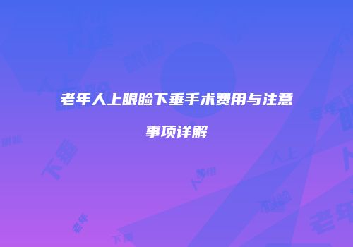 老年人上眼睑下垂手术费用与注意事项详解
