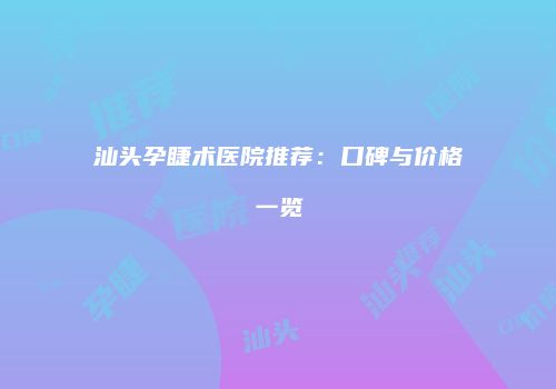 汕头孕睫术医院推荐：口碑与价格一览