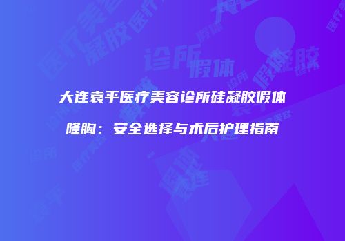 大连袁平医疗美容诊所硅凝胶假体隆胸：安全选择与术后护理指南