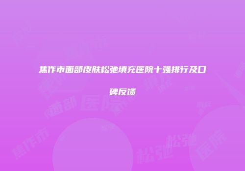 焦作市面部皮肤松弛填充医院十强排行及口碑反馈