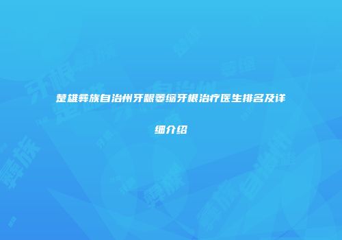 楚雄彝族自治州牙龈萎缩牙根治疗医生排名及详细介绍
