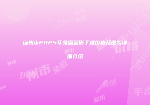 宿州市2025年兔唇整形手术价格及医院详细介绍