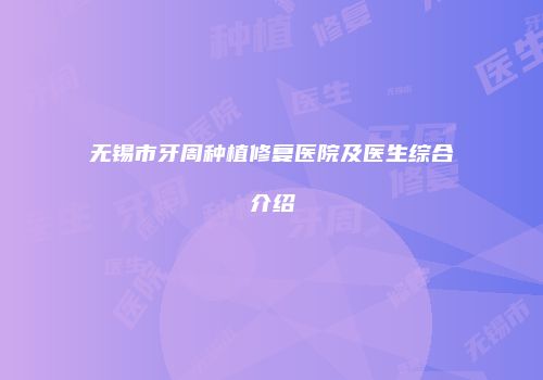 无锡市牙周种植修复医院及医生综合介绍