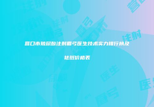 营口市玻尿酸注射眉弓医生技术实力排行榜及祛斑价格表