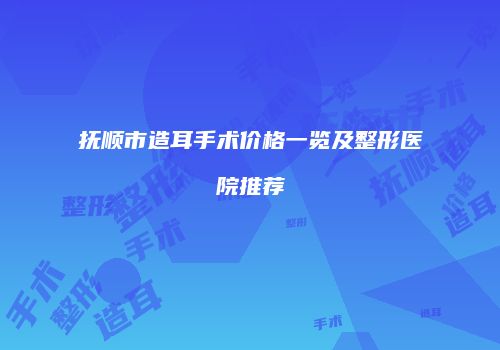 抚顺市造耳手术价格一览及整形医院推荐
