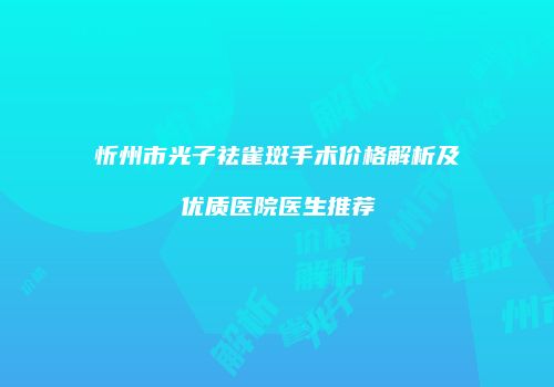 忻州市光子祛雀斑手术价格解析及优质医院医生推荐