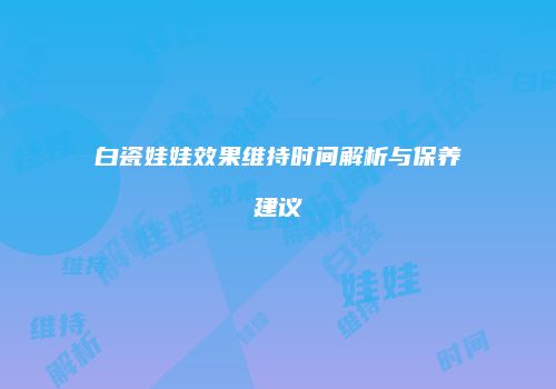 白瓷娃娃效果维持时间解析与保养建议