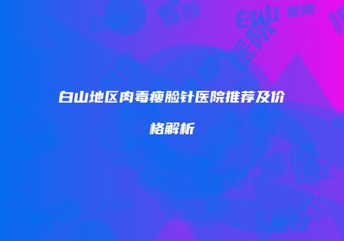 白山地区肉毒瘦脸针医院推荐及价格解析