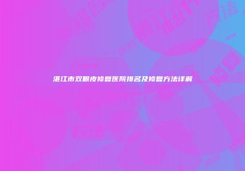 湛江市双眼皮修复医院排名及修复方法详解