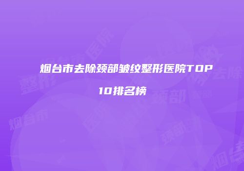 烟台市去除颈部皱纹整形医院TOP10排名榜