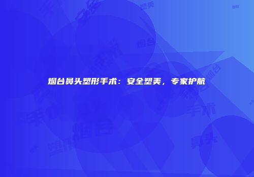 烟台鼻头塑形手术：安全塑美，专家护航