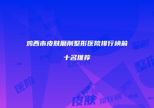 鸡西市皮肤磨削整形医院排行榜前十名推荐