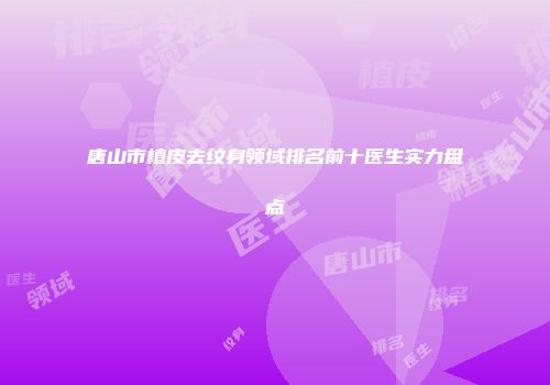 唐山市植皮去纹身领域排名前十医生实力盘点