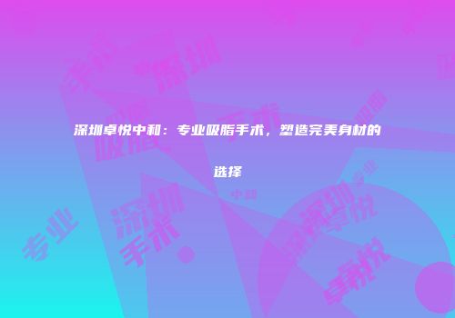 深圳卓悦中和：专业吸脂手术，塑造完美身材的选择