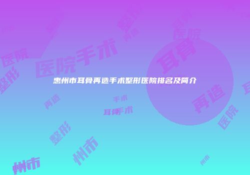 惠州市耳骨再造手术整形医院排名及简介