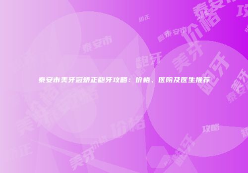 泰安市美牙冠矫正龅牙攻略：价格、医院及医生推荐