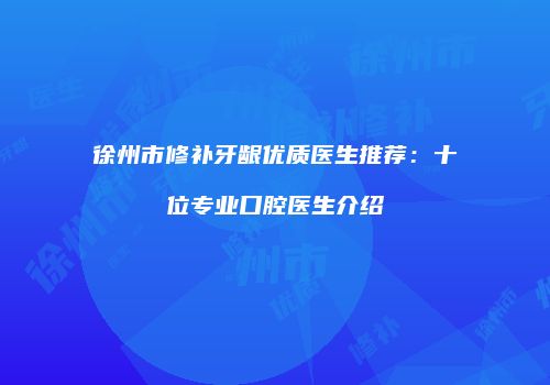 徐州市修补牙龈优质医生推荐：十位专业口腔医生介绍